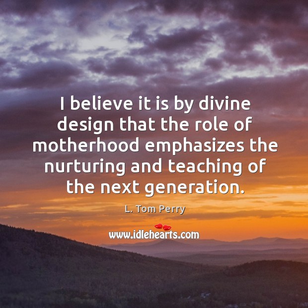 I believe it is by divine design that the role of motherhood L. Tom Perry Picture Quote