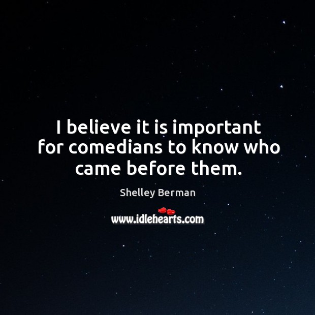I believe it is important for comedians to know who came before them. Shelley Berman Picture Quote