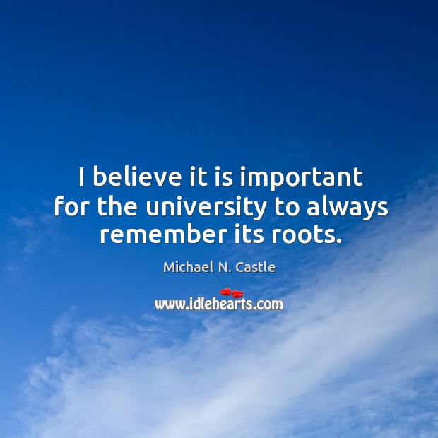 I believe it is important for the university to always remember its roots. Michael N. Castle Picture Quote