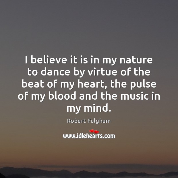 I believe it is in my nature to dance by virtue of Robert Fulghum Picture Quote