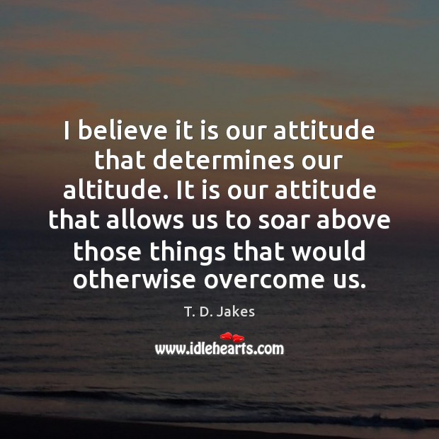 I believe it is our attitude that determines our altitude. It is T. D. Jakes Picture Quote