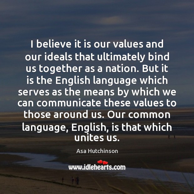 I believe it is our values and our ideals that ultimately bind Asa Hutchinson Picture Quote