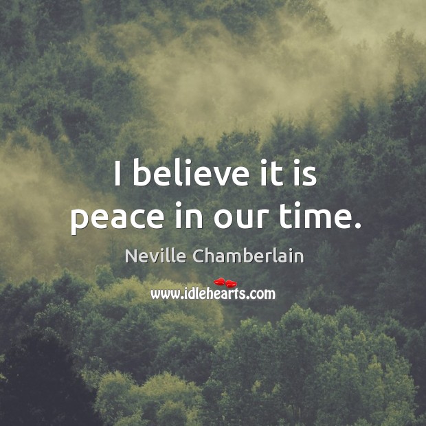 I believe it is peace in our time. Neville Chamberlain Picture Quote