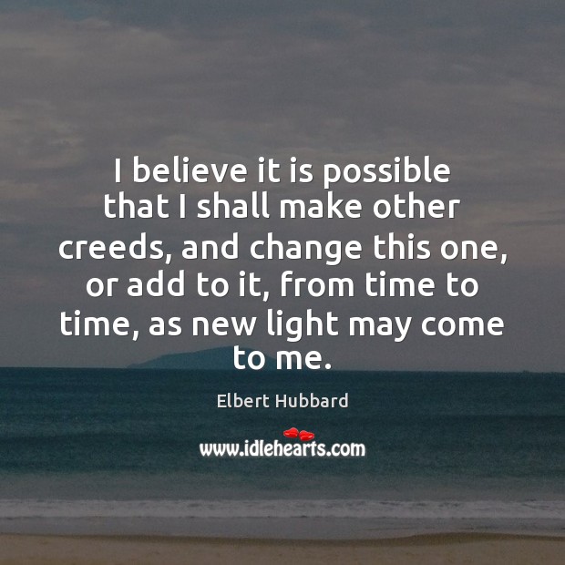 I believe it is possible that I shall make other creeds, and Elbert Hubbard Picture Quote
