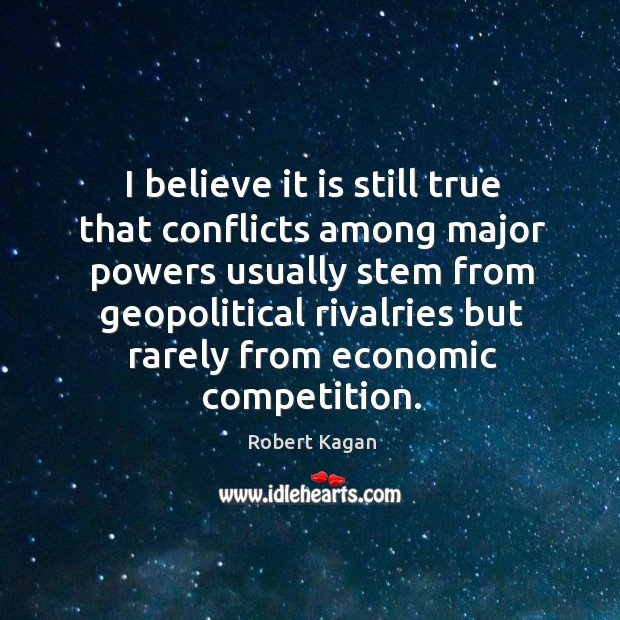 I believe it is still true that conflicts among major powers Robert Kagan Picture Quote