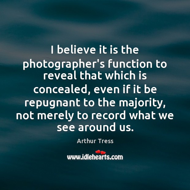 I believe it is the photographer’s function to reveal that which is Arthur Tress Picture Quote