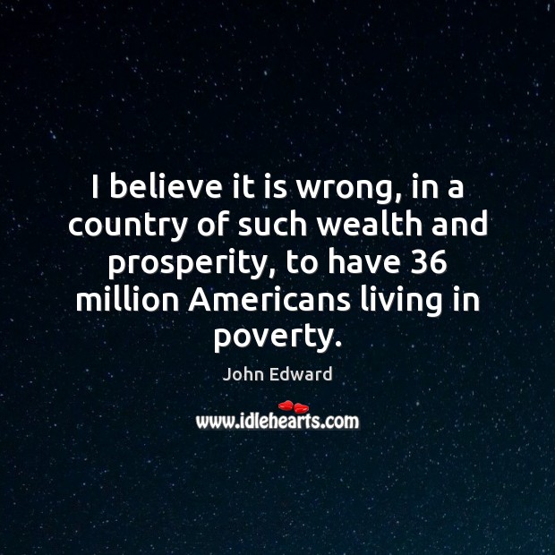 I believe it is wrong, in a country of such wealth and John Edward Picture Quote