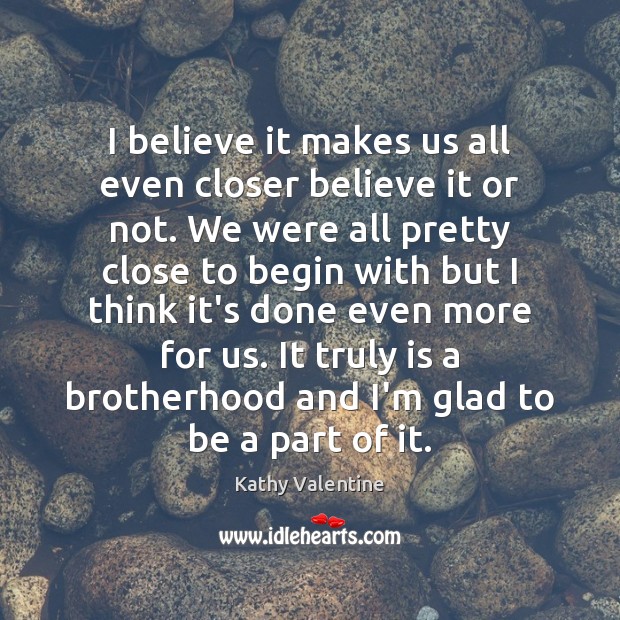 I believe it makes us all even closer believe it or not. Kathy Valentine Picture Quote