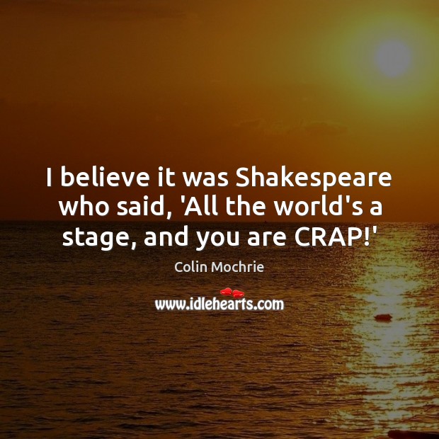 I believe it was Shakespeare who said, ‘All the world’s a stage, and you are CRAP!’ Colin Mochrie Picture Quote