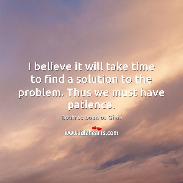 I believe it will take time to find a solution to the problem. Thus we must have patience. Image