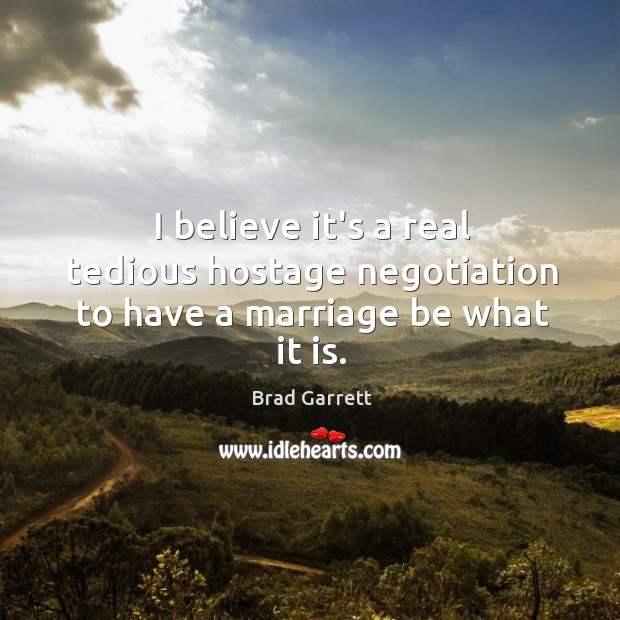 I believe it’s a real tedious hostage negotiation to have a marriage be what it is. Brad Garrett Picture Quote