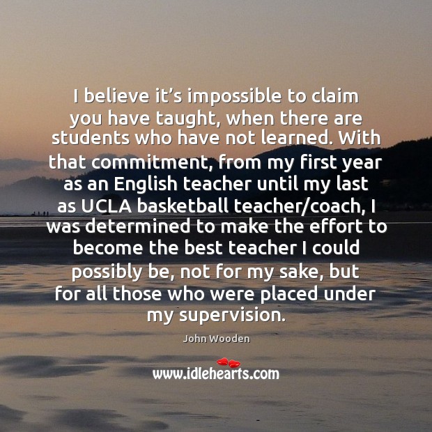 I believe it’s impossible to claim you have taught, when there John Wooden Picture Quote