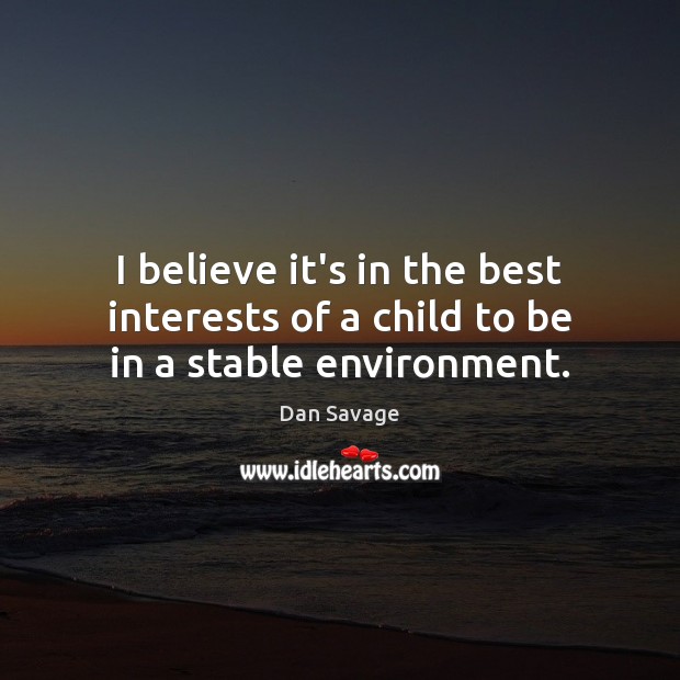 I believe it’s in the best interests of a child to be in a stable environment. Dan Savage Picture Quote