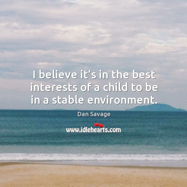 I believe it’s in the best interests of a child to be in a stable environment. Dan Savage Picture Quote