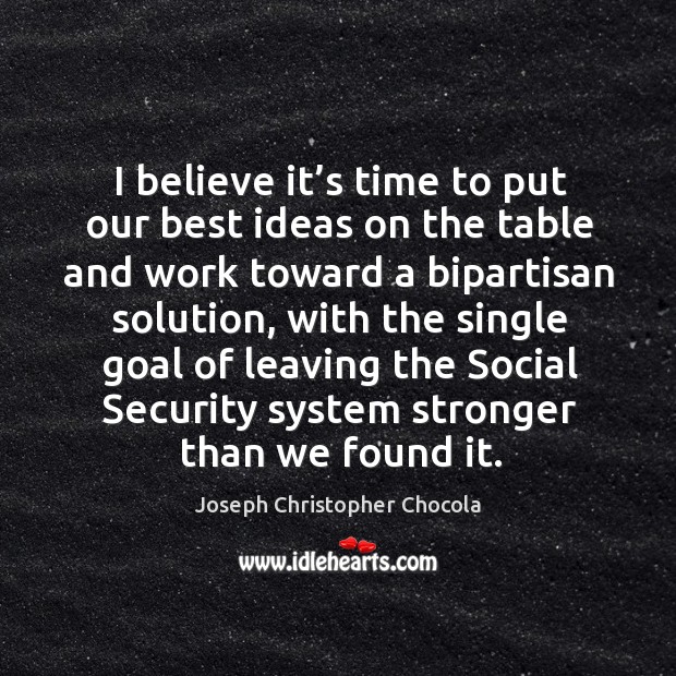 I believe it’s time to put our best ideas on the table and work toward a bipartisan solution Joseph Christopher Chocola Picture Quote
