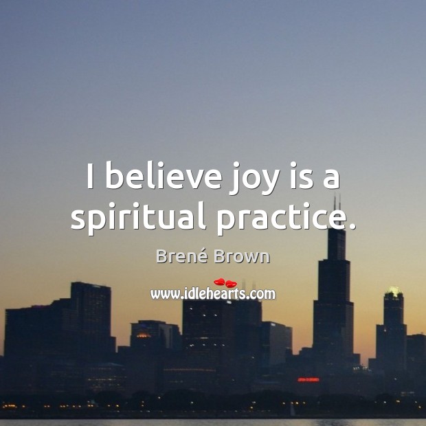 I believe joy is a spiritual practice. Brené Brown Picture Quote
