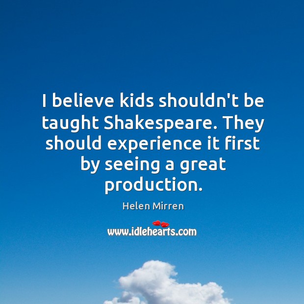 I believe kids shouldn’t be taught Shakespeare. They should experience it first Helen Mirren Picture Quote