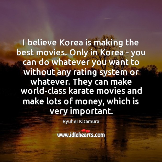 I believe Korea is making the best movies. Only in Korea – Ryuhei Kitamura Picture Quote