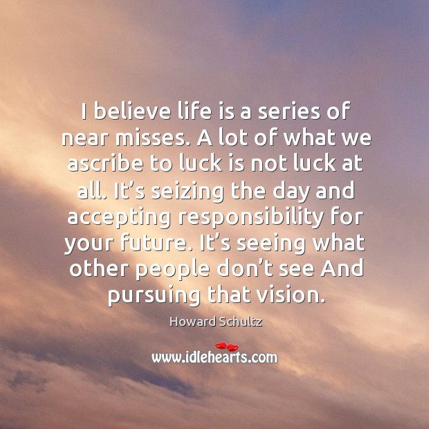 I believe life is a series of near misses. A lot of what we ascribe to luck is not luck at all. Image