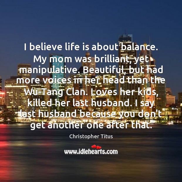 I believe life is about balance. My mom was brilliant, yet manipulative. Christopher Titus Picture Quote