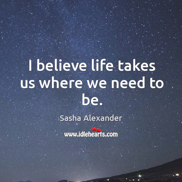 I believe life takes us where we need to be. Sasha Alexander Picture Quote
