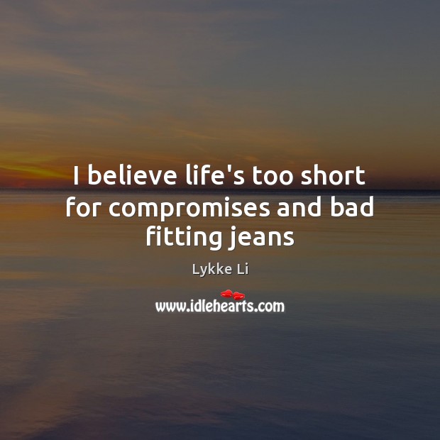 I believe life’s too short for compromises and bad fitting jeans Lykke Li Picture Quote