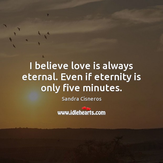 I believe love is always eternal. Even if eternity is only five minutes. Sandra Cisneros Picture Quote