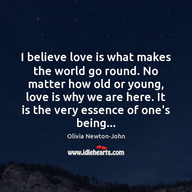 I believe love is what makes the world go round. No matter Olivia Newton-John Picture Quote