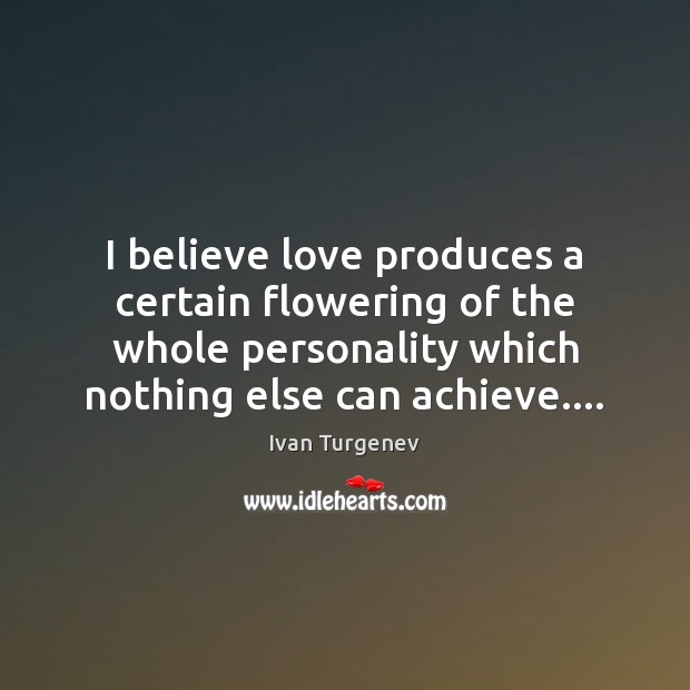 I believe love produces a certain flowering of the whole personality which Ivan Turgenev Picture Quote