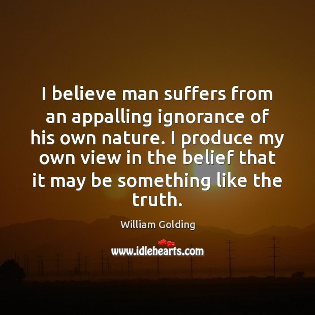 I believe man suffers from an appalling ignorance of his own nature. William Golding Picture Quote