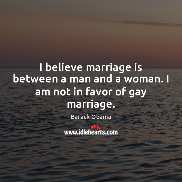 I believe marriage is between a man and a woman. I am not in favor of gay marriage. Barack Obama Picture Quote