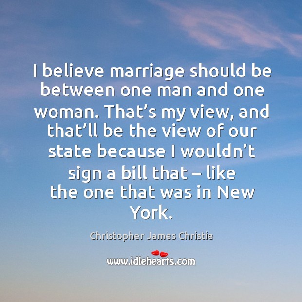 I believe marriage should be between one man and one woman. That’s my view, and that’ll be Christopher James Christie Picture Quote