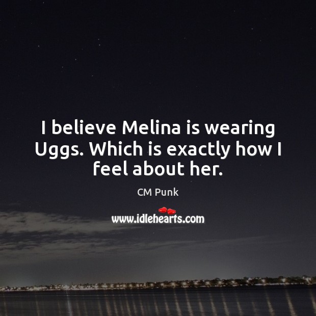 I believe Melina is wearing Uggs. Which is exactly how I feel about her. CM Punk Picture Quote