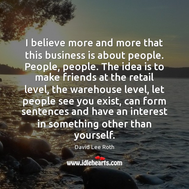 I believe more and more that this business is about people. People, David Lee Roth Picture Quote