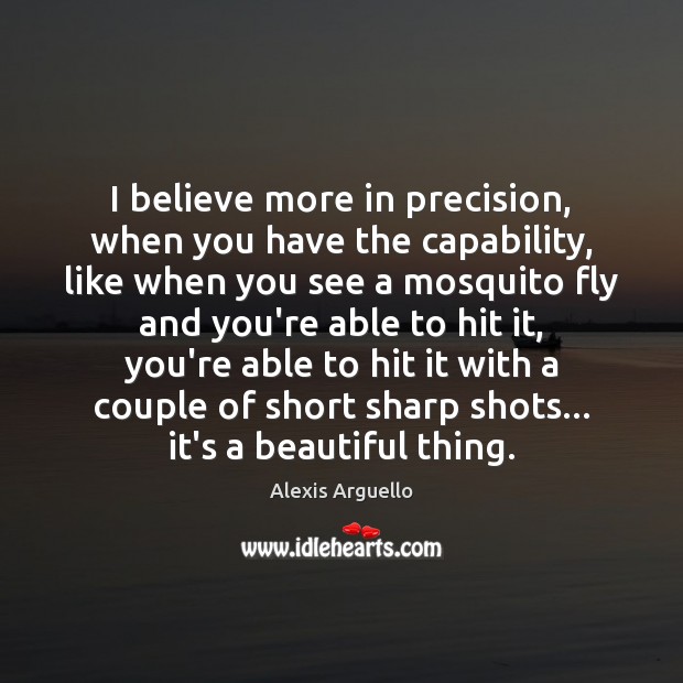 I believe more in precision, when you have the capability, like when Image