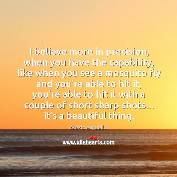 I believe more in precision, when you have the capability, like when you see a mosquito fly and you’re Image