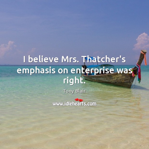 I believe Mrs. Thatcher’s emphasis on enterprise was right. Tony Blair Picture Quote