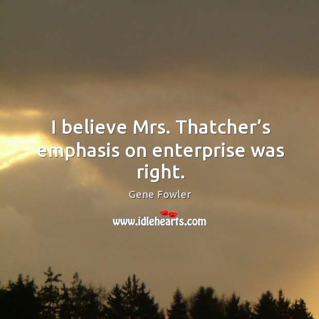 I believe mrs. Thatcher’s emphasis on enterprise was right. Gene Fowler Picture Quote