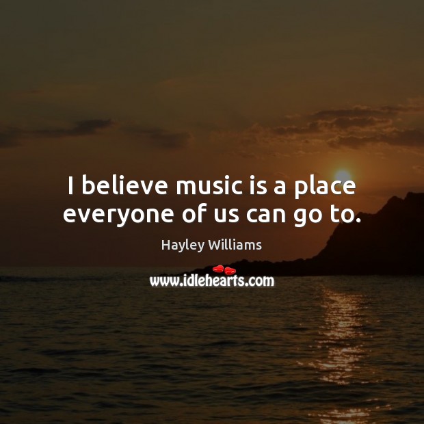 I believe music is a place everyone of us can go to. Hayley Williams Picture Quote