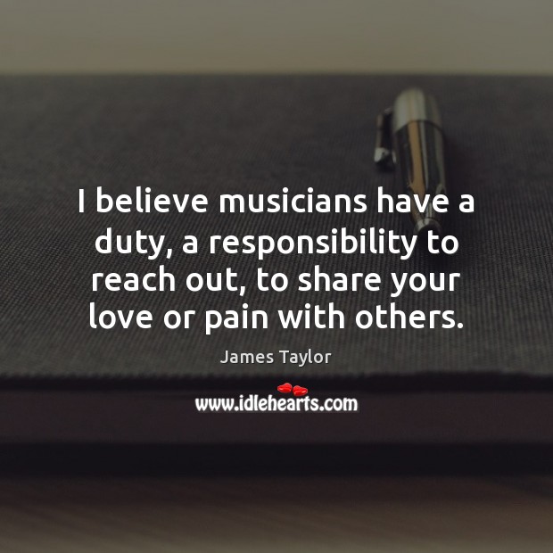 I believe musicians have a duty, a responsibility to reach out, to James Taylor Picture Quote