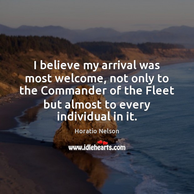 I believe my arrival was most welcome, not only to the Commander Horatio Nelson Picture Quote