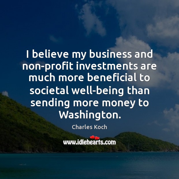 I believe my business and non-profit investments are much more beneficial to Charles Koch Picture Quote