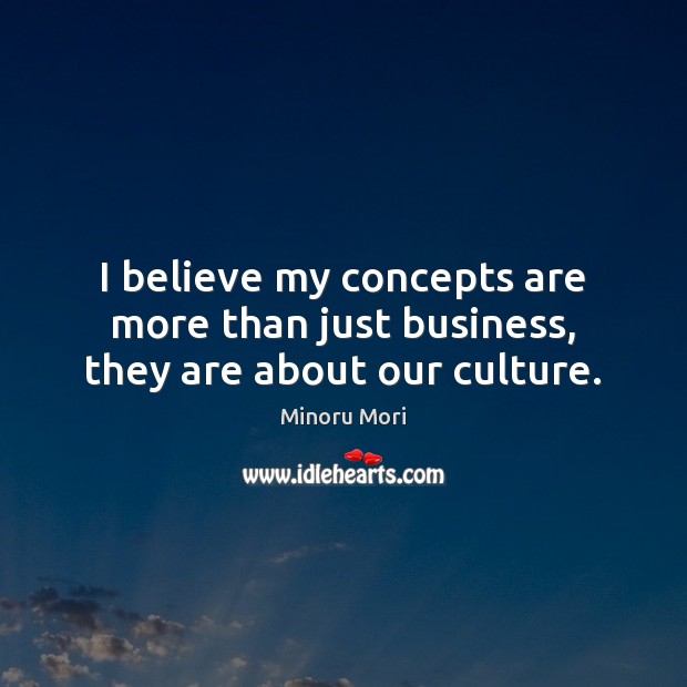 I believe my concepts are more than just business, they are about our culture. Minoru Mori Picture Quote