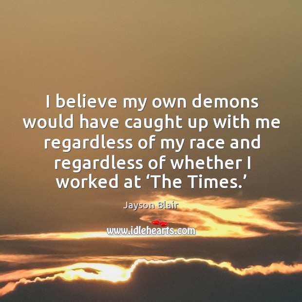 I believe my own demons would have caught up with me regardless of my race and regardless of whether I worked at ‘the times.’ Jayson Blair Picture Quote