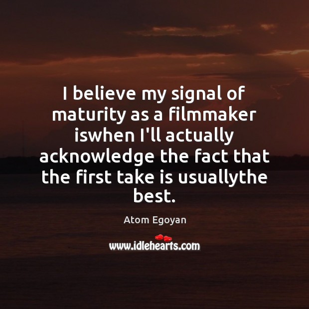 I believe my signal of maturity as a filmmaker iswhen I’ll actually Atom Egoyan Picture Quote