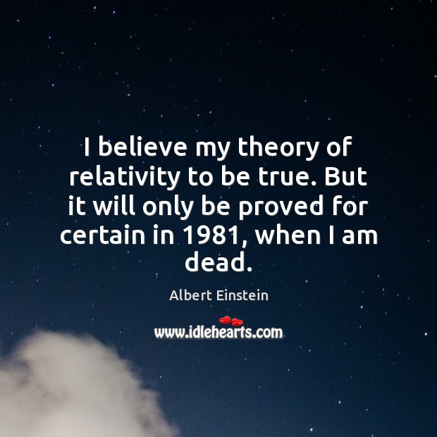 I believe my theory of relativity to be true. But it will 