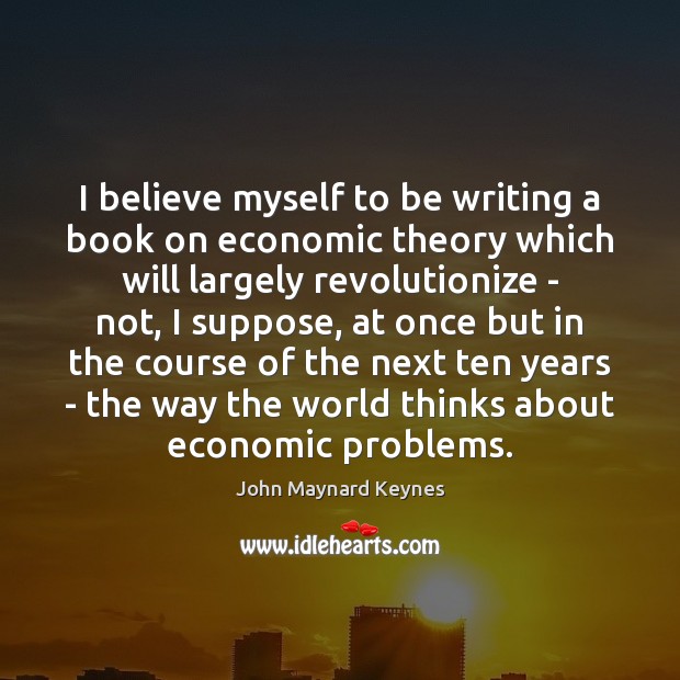 I believe myself to be writing a book on economic theory which John Maynard Keynes Picture Quote