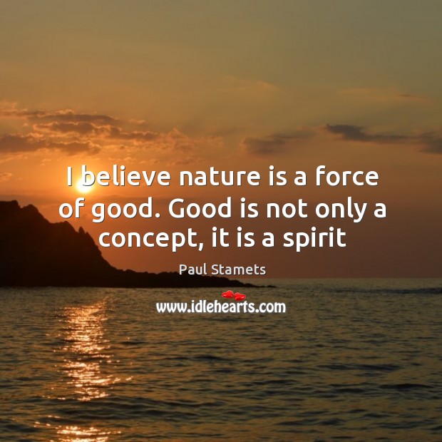 I believe nature is a force of good. Good is not only a concept, it is a spirit Paul Stamets Picture Quote