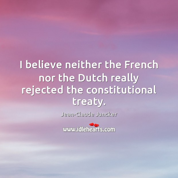 I believe neither the French nor the Dutch really rejected the constitutional treaty. Jean-Claude Juncker Picture Quote