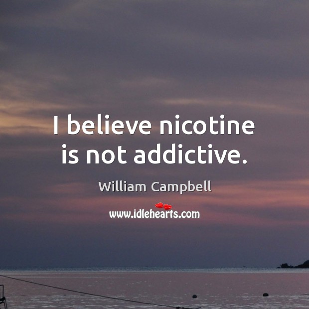 I believe nicotine is not addictive. William Campbell Picture Quote